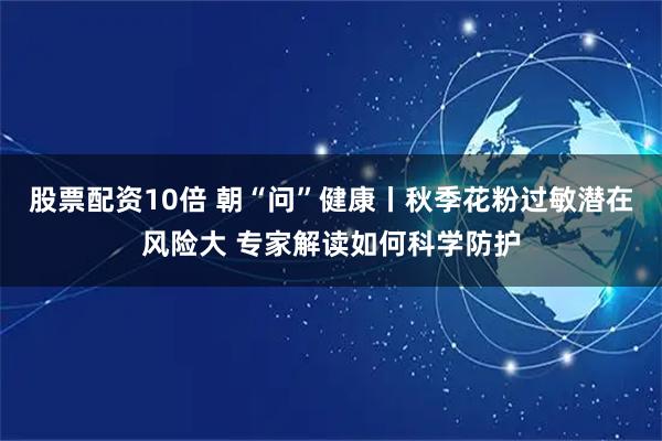 股票配资10倍 朝“问”健康丨秋季花粉过敏潜在风险大 专家解读如何科学防护