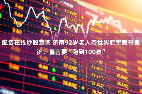 配资在线炒股查询 济南92岁老人夺世界冠军载誉返济，直言要“跑到100岁”