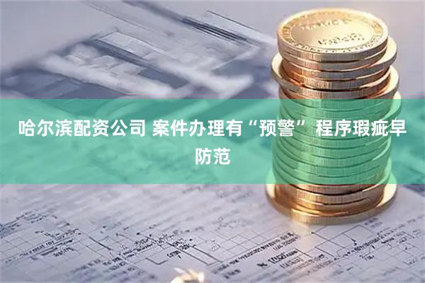 哈尔滨配资公司 案件办理有“预警” 程序瑕疵早防范