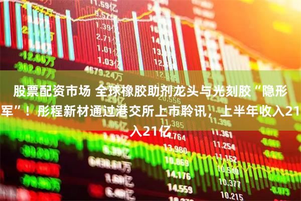 股票配资市场 全球橡胶助剂龙头与光刻胶“隐形冠军”！彤程新材通过港交所上市聆讯，上半年收入21亿