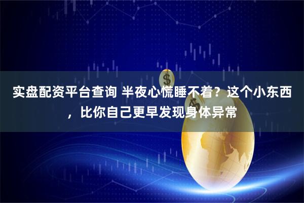 实盘配资平台查询 半夜心慌睡不着？这个小东西，比你自己更早发现身体异常