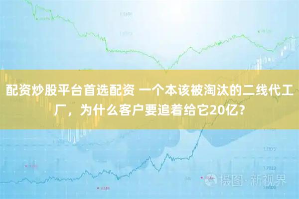 配资炒股平台首选配资 一个本该被淘汰的二线代工厂，为什么客户要追着给它20亿？
