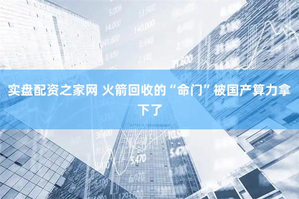 实盘配资之家网 火箭回收的“命门”被国产算力拿下了
