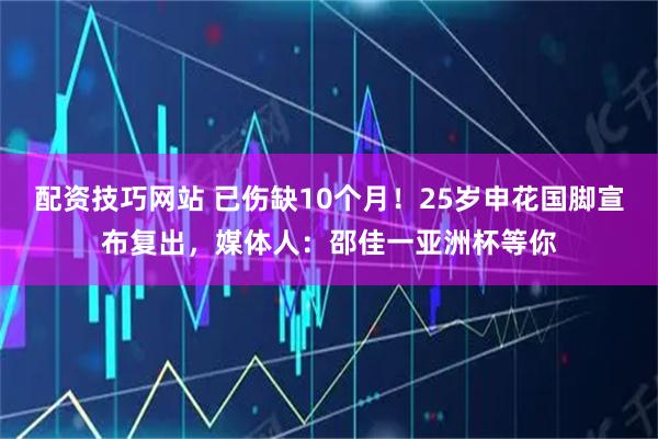 配资技巧网站 已伤缺10个月！25岁申花国脚宣布复出，媒体人：邵佳一亚洲杯等你