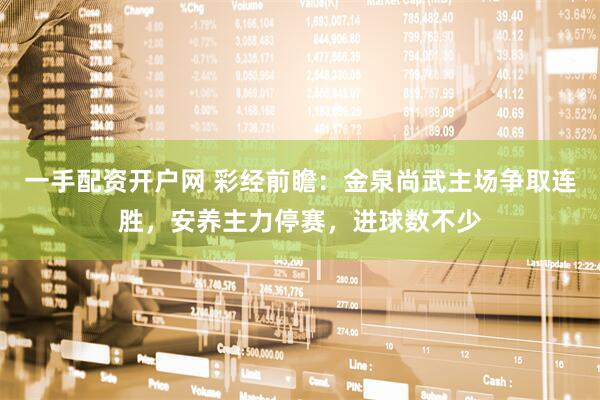 一手配资开户网 彩经前瞻：金泉尚武主场争取连胜，安养主力停赛，进球数不少