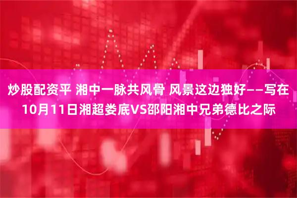 炒股配资平 湘中一脉共风骨 风景这边独好——写在10月11日湘超娄底VS邵阳湘中兄弟德比之际