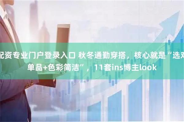 配资专业门户登录入口 秋冬通勤穿搭，核心就是“选对单品+色彩简洁”，11套ins博主look