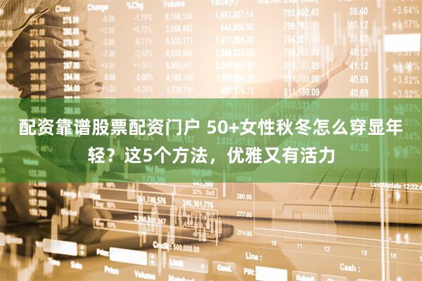 配资靠谱股票配资门户 50+女性秋冬怎么穿显年轻？这5个方法，优雅又有活力