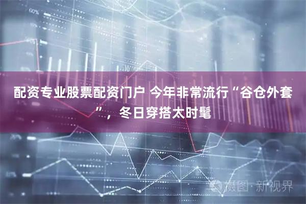 配资专业股票配资门户 今年非常流行“谷仓外套”，冬日穿搭太时髦