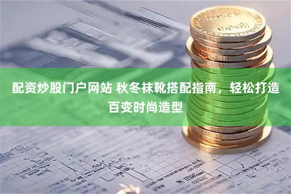配资炒股门户网站 秋冬袜靴搭配指南，轻松打造百变时尚造型